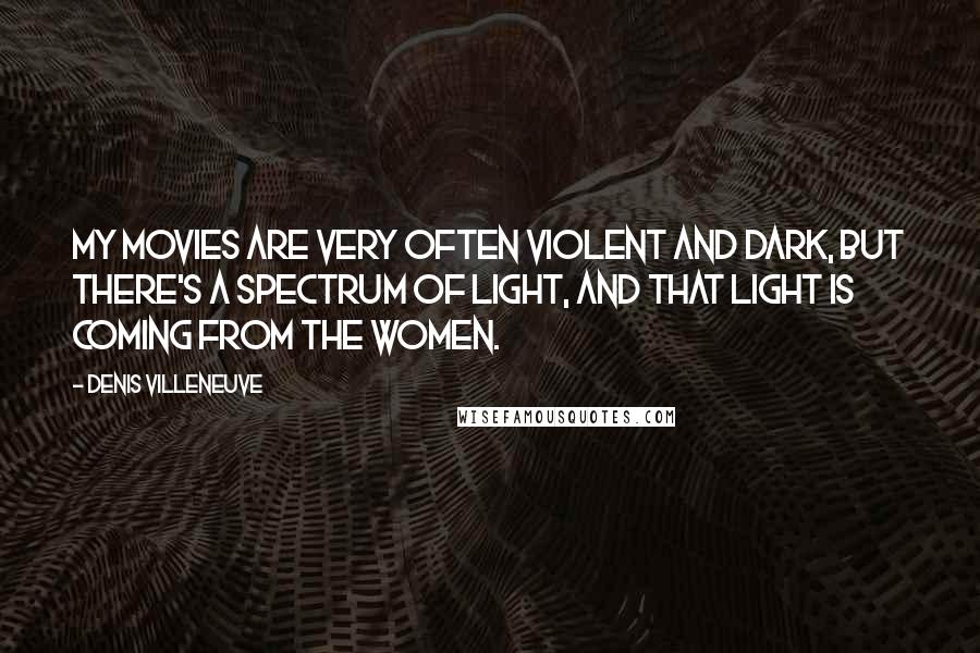 Denis Villeneuve Quotes: My movies are very often violent and dark, but there's a spectrum of light, and that light is coming from the women.