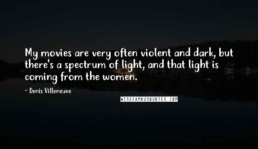 Denis Villeneuve Quotes: My movies are very often violent and dark, but there's a spectrum of light, and that light is coming from the women.