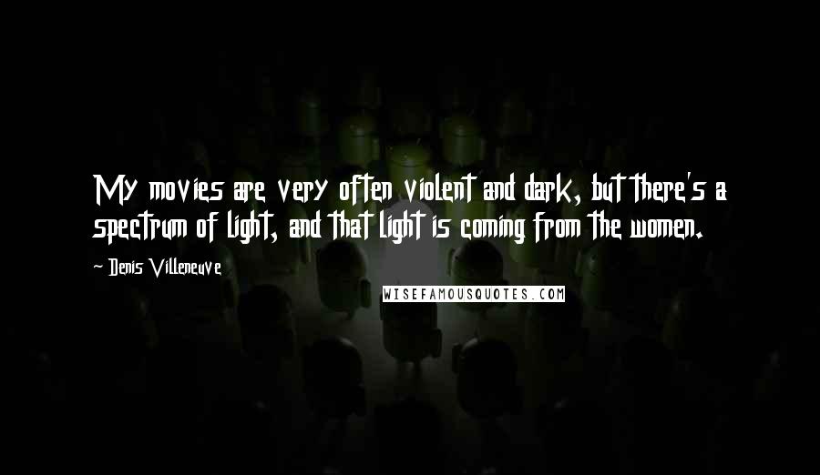 Denis Villeneuve Quotes: My movies are very often violent and dark, but there's a spectrum of light, and that light is coming from the women.