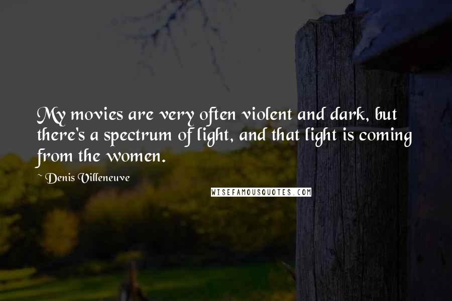 Denis Villeneuve Quotes: My movies are very often violent and dark, but there's a spectrum of light, and that light is coming from the women.