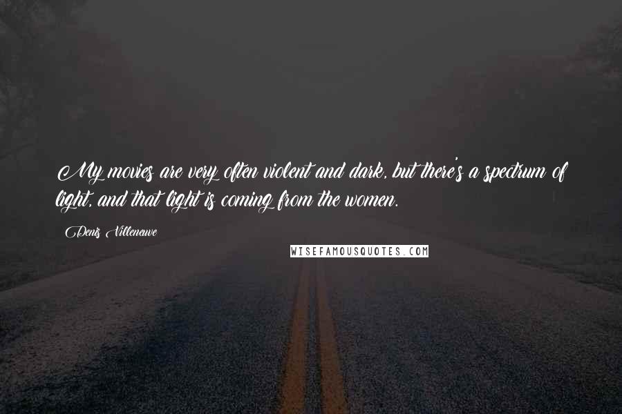 Denis Villeneuve Quotes: My movies are very often violent and dark, but there's a spectrum of light, and that light is coming from the women.