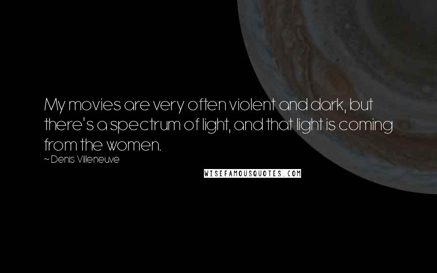 Denis Villeneuve Quotes: My movies are very often violent and dark, but there's a spectrum of light, and that light is coming from the women.