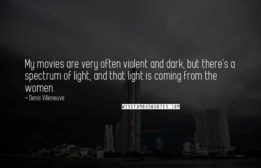 Denis Villeneuve Quotes: My movies are very often violent and dark, but there's a spectrum of light, and that light is coming from the women.