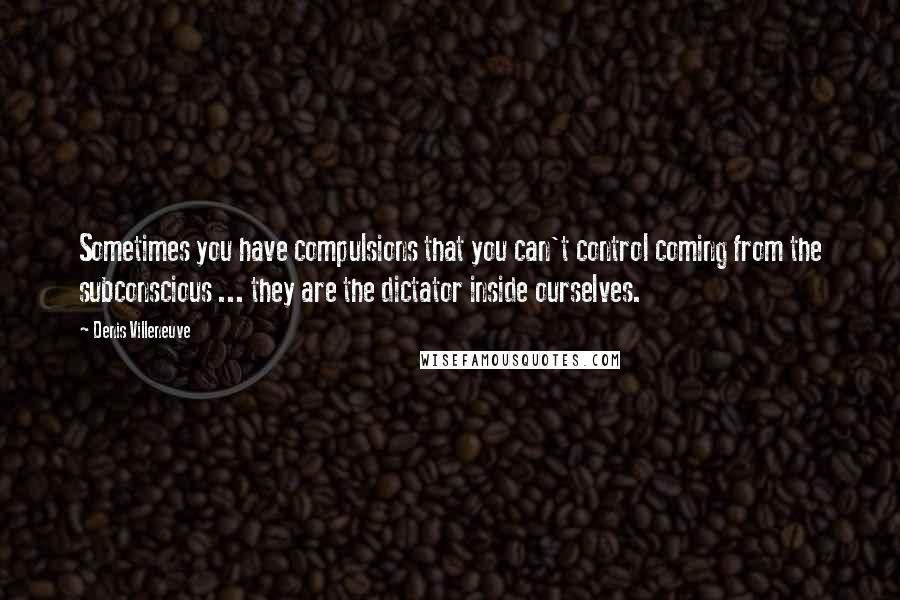 Denis Villeneuve Quotes: Sometimes you have compulsions that you can't control coming from the subconscious ... they are the dictator inside ourselves.