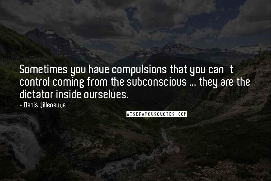 Denis Villeneuve Quotes: Sometimes you have compulsions that you can't control coming from the subconscious ... they are the dictator inside ourselves.