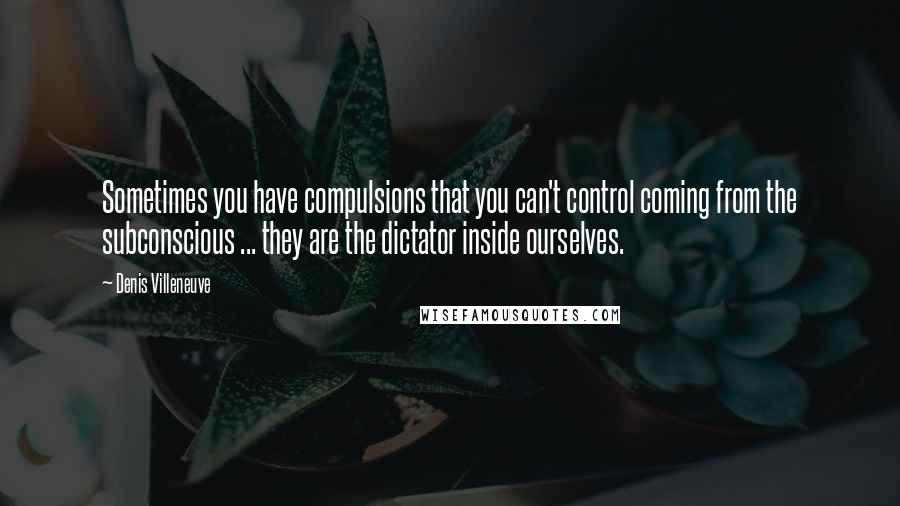 Denis Villeneuve Quotes: Sometimes you have compulsions that you can't control coming from the subconscious ... they are the dictator inside ourselves.