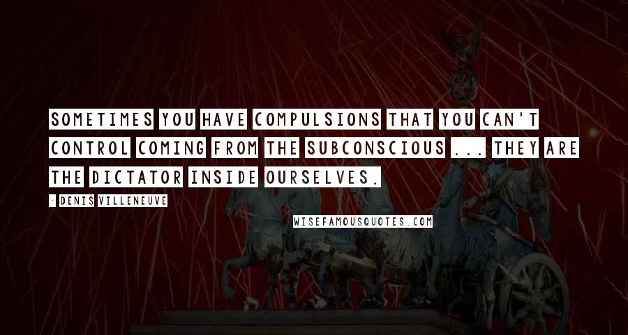 Denis Villeneuve Quotes: Sometimes you have compulsions that you can't control coming from the subconscious ... they are the dictator inside ourselves.