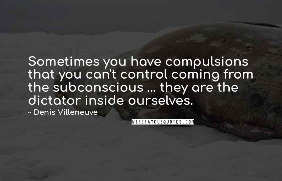Denis Villeneuve Quotes: Sometimes you have compulsions that you can't control coming from the subconscious ... they are the dictator inside ourselves.