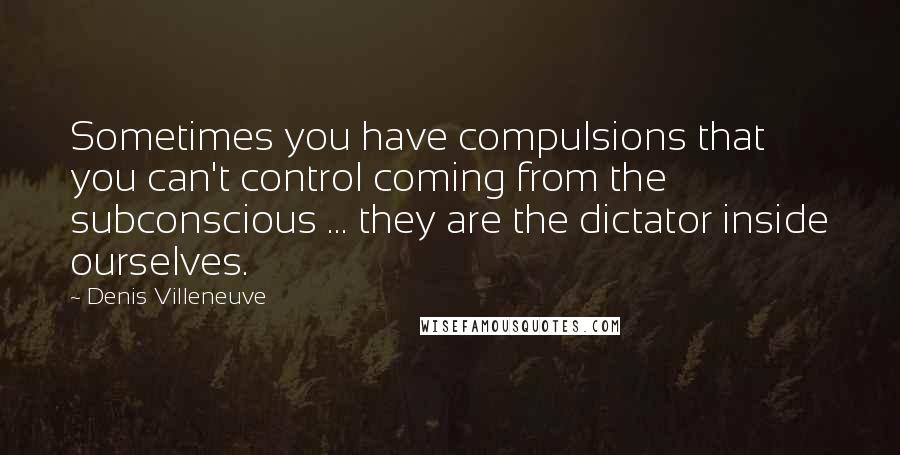 Denis Villeneuve Quotes: Sometimes you have compulsions that you can't control coming from the subconscious ... they are the dictator inside ourselves.