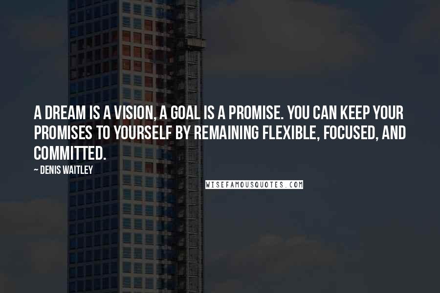 Denis Waitley Quotes: A dream is a vision, a goal is a promise. You can keep your promises to yourself by remaining flexible, focused, and committed.