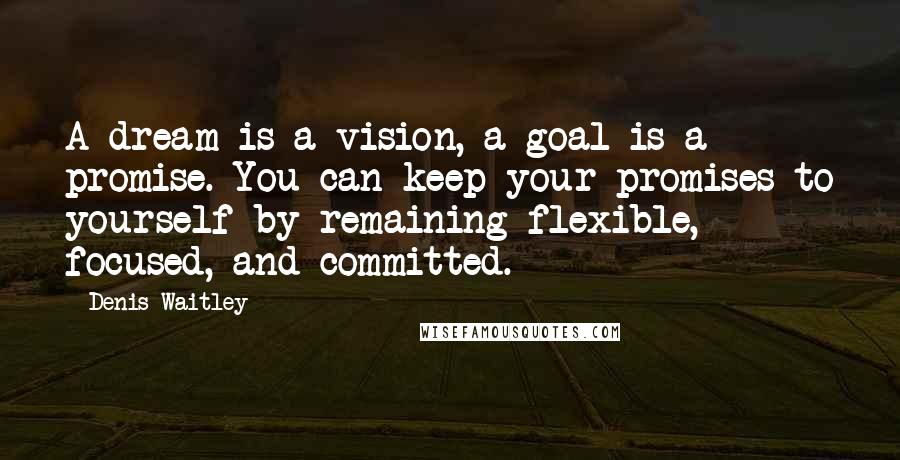 Denis Waitley Quotes: A dream is a vision, a goal is a promise. You can keep your promises to yourself by remaining flexible, focused, and committed.