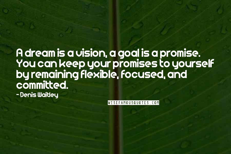 Denis Waitley Quotes: A dream is a vision, a goal is a promise. You can keep your promises to yourself by remaining flexible, focused, and committed.