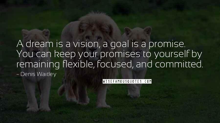 Denis Waitley Quotes: A dream is a vision, a goal is a promise. You can keep your promises to yourself by remaining flexible, focused, and committed.