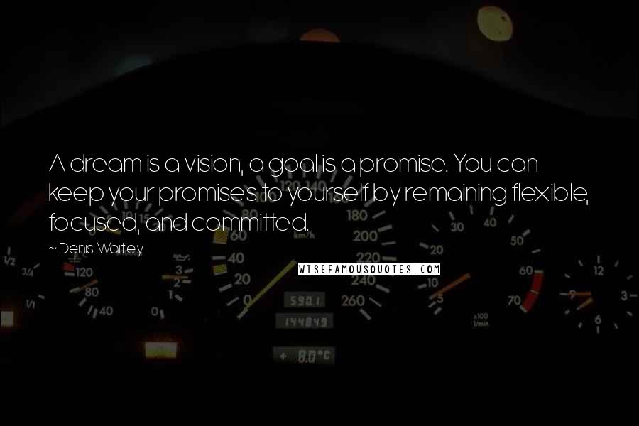 Denis Waitley Quotes: A dream is a vision, a goal is a promise. You can keep your promises to yourself by remaining flexible, focused, and committed.