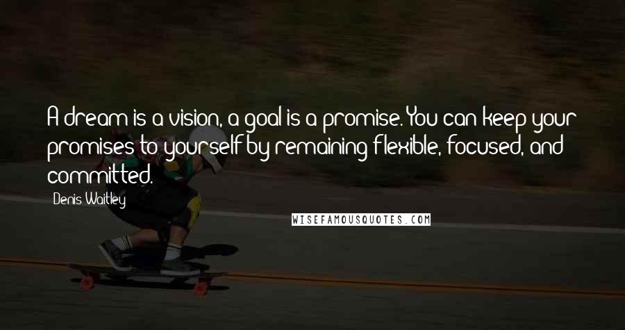 Denis Waitley Quotes: A dream is a vision, a goal is a promise. You can keep your promises to yourself by remaining flexible, focused, and committed.