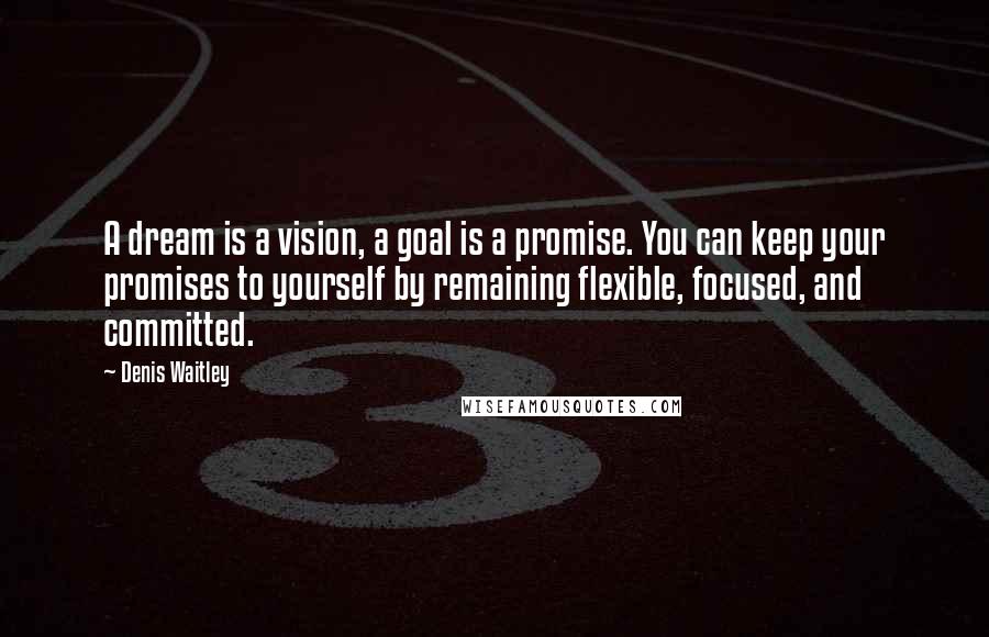 Denis Waitley Quotes: A dream is a vision, a goal is a promise. You can keep your promises to yourself by remaining flexible, focused, and committed.