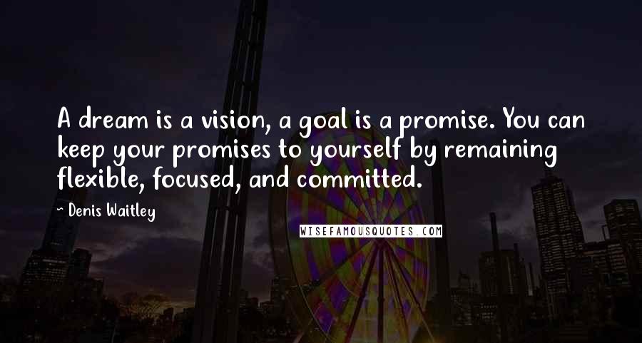 Denis Waitley Quotes: A dream is a vision, a goal is a promise. You can keep your promises to yourself by remaining flexible, focused, and committed.