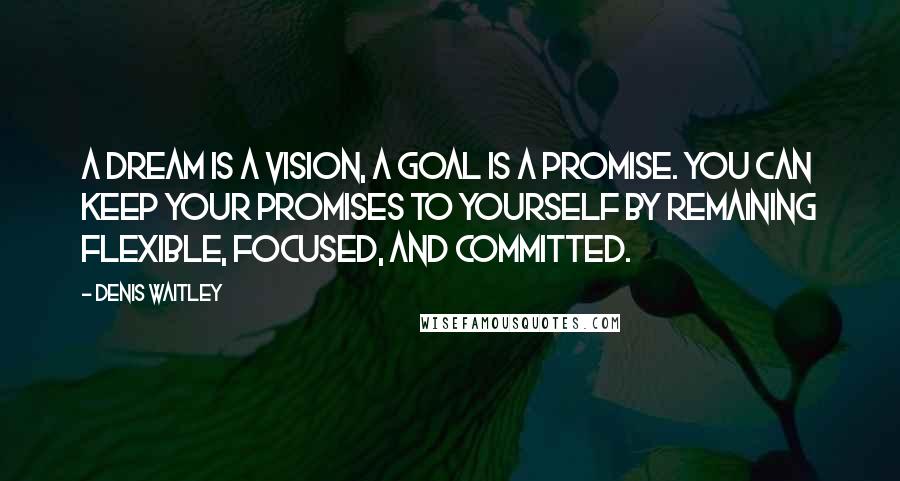 Denis Waitley Quotes: A dream is a vision, a goal is a promise. You can keep your promises to yourself by remaining flexible, focused, and committed.