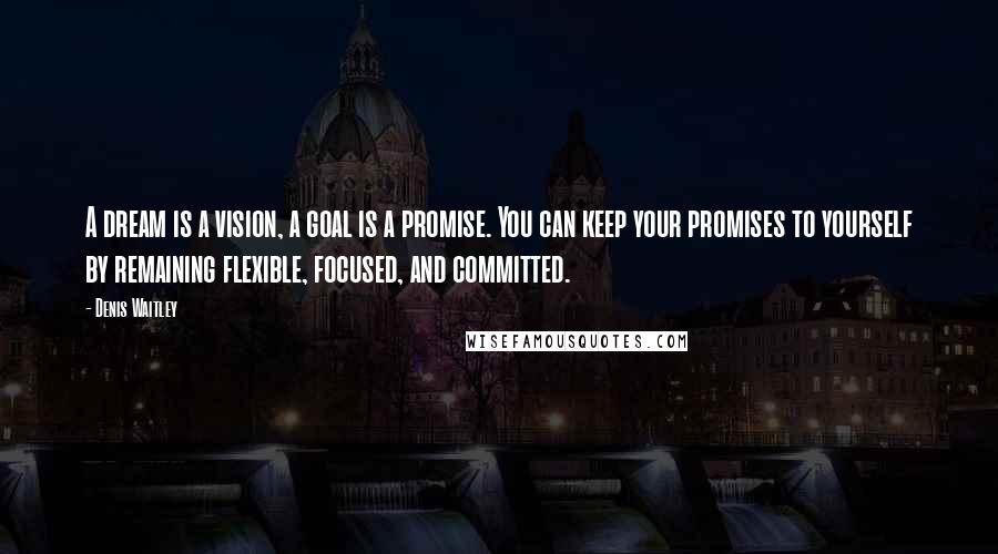 Denis Waitley Quotes: A dream is a vision, a goal is a promise. You can keep your promises to yourself by remaining flexible, focused, and committed.