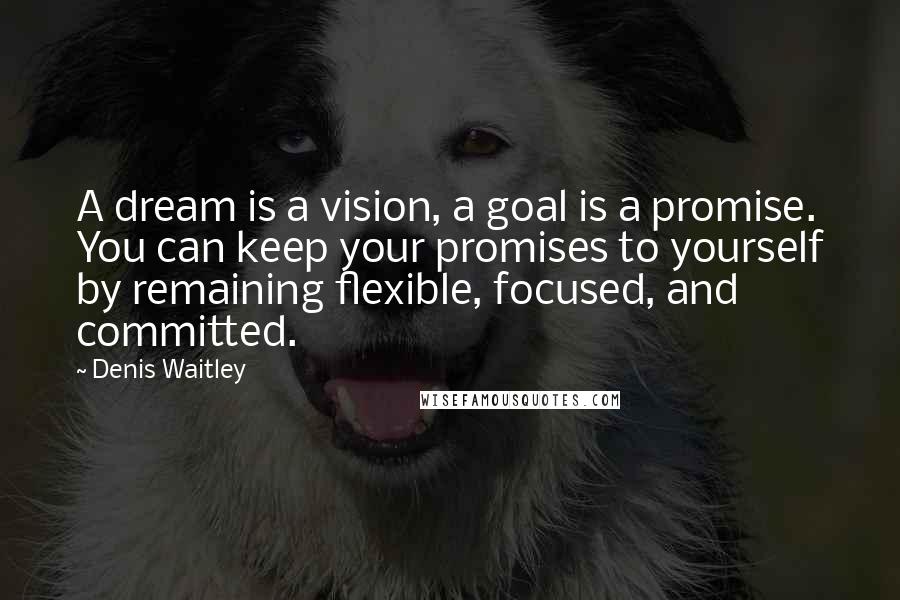 Denis Waitley Quotes: A dream is a vision, a goal is a promise. You can keep your promises to yourself by remaining flexible, focused, and committed.