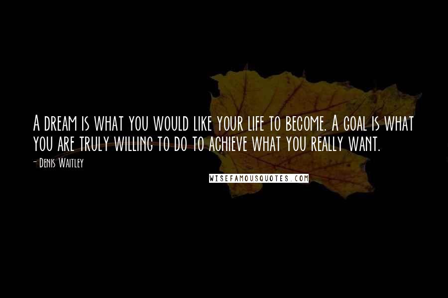 Denis Waitley Quotes: A dream is what you would like your life to become. A goal is what you are truly willing to do to achieve what you really want.