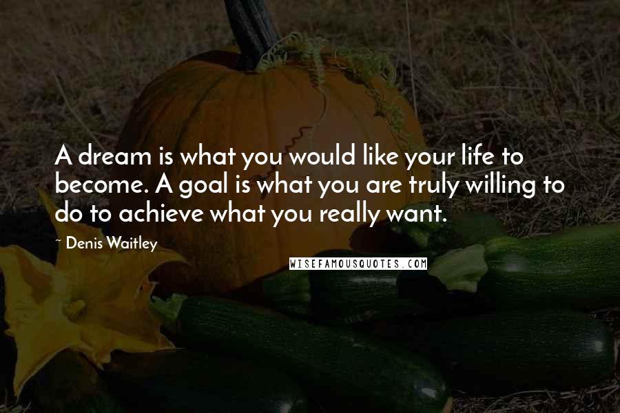 Denis Waitley Quotes: A dream is what you would like your life to become. A goal is what you are truly willing to do to achieve what you really want.