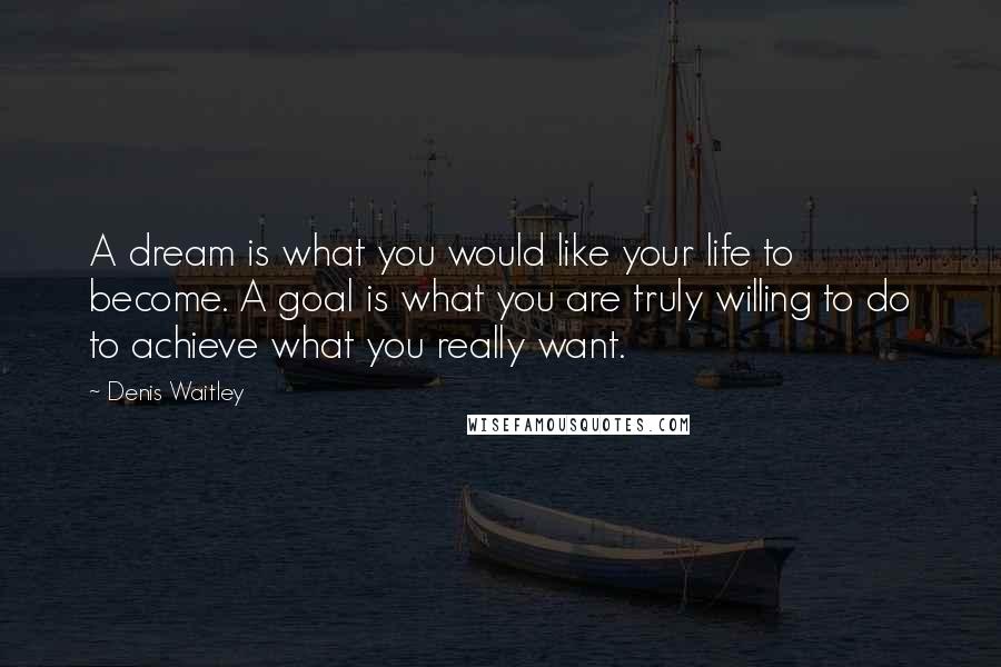 Denis Waitley Quotes: A dream is what you would like your life to become. A goal is what you are truly willing to do to achieve what you really want.