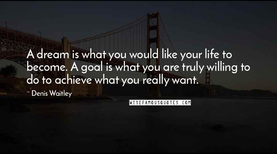 Denis Waitley Quotes: A dream is what you would like your life to become. A goal is what you are truly willing to do to achieve what you really want.