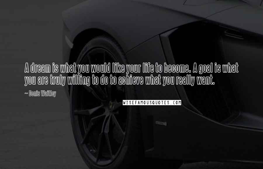 Denis Waitley Quotes: A dream is what you would like your life to become. A goal is what you are truly willing to do to achieve what you really want.