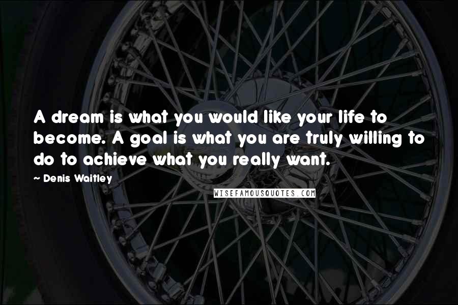 Denis Waitley Quotes: A dream is what you would like your life to become. A goal is what you are truly willing to do to achieve what you really want.