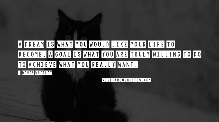 Denis Waitley Quotes: A dream is what you would like your life to become. A goal is what you are truly willing to do to achieve what you really want.