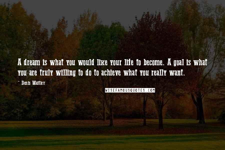 Denis Waitley Quotes: A dream is what you would like your life to become. A goal is what you are truly willing to do to achieve what you really want.