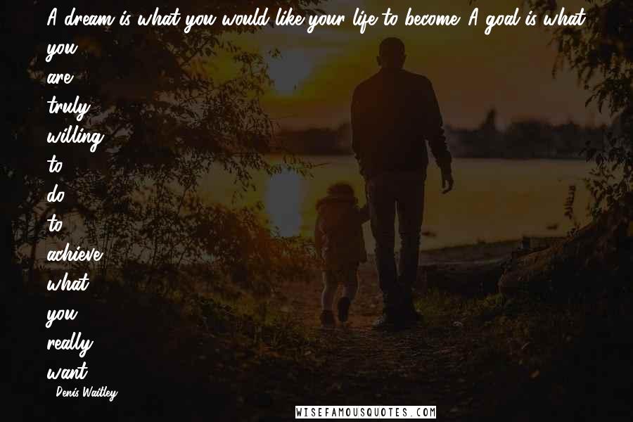 Denis Waitley Quotes: A dream is what you would like your life to become. A goal is what you are truly willing to do to achieve what you really want.