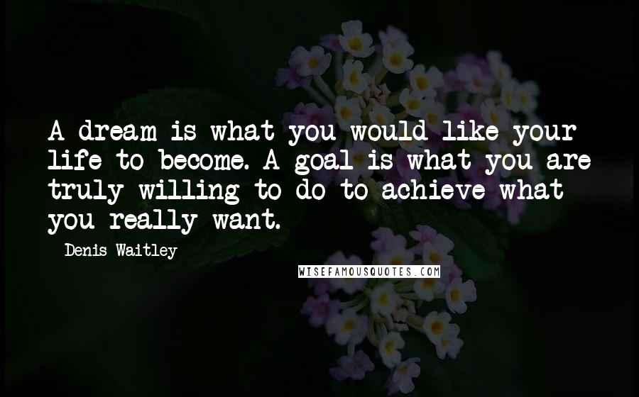 Denis Waitley Quotes: A dream is what you would like your life to become. A goal is what you are truly willing to do to achieve what you really want.