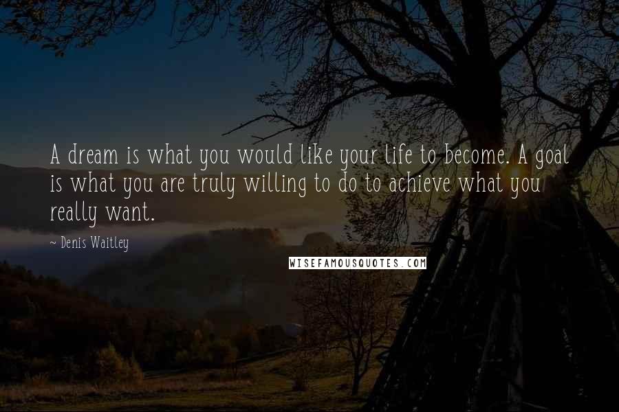 Denis Waitley Quotes: A dream is what you would like your life to become. A goal is what you are truly willing to do to achieve what you really want.