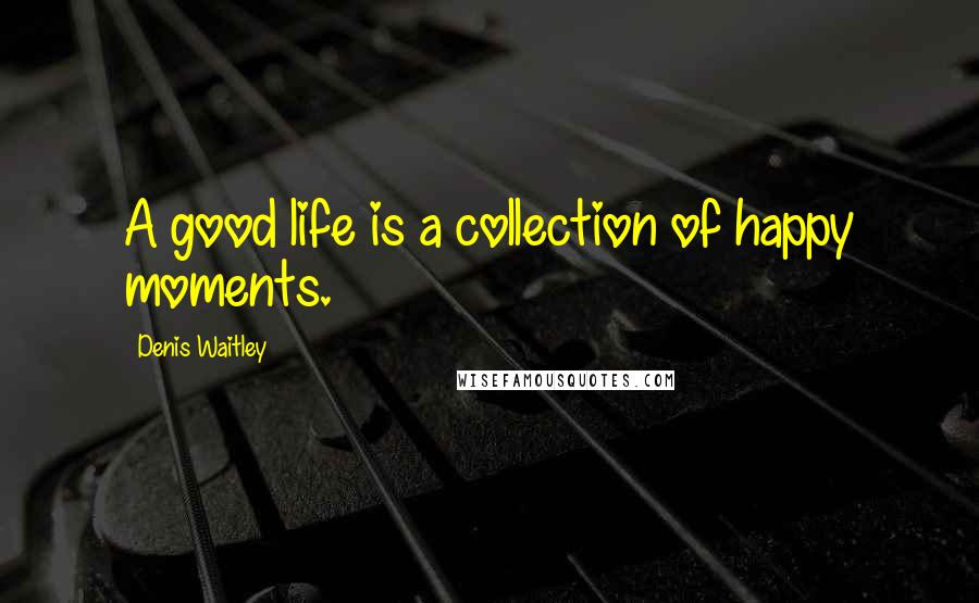 Denis Waitley Quotes: A good life is a collection of happy moments.