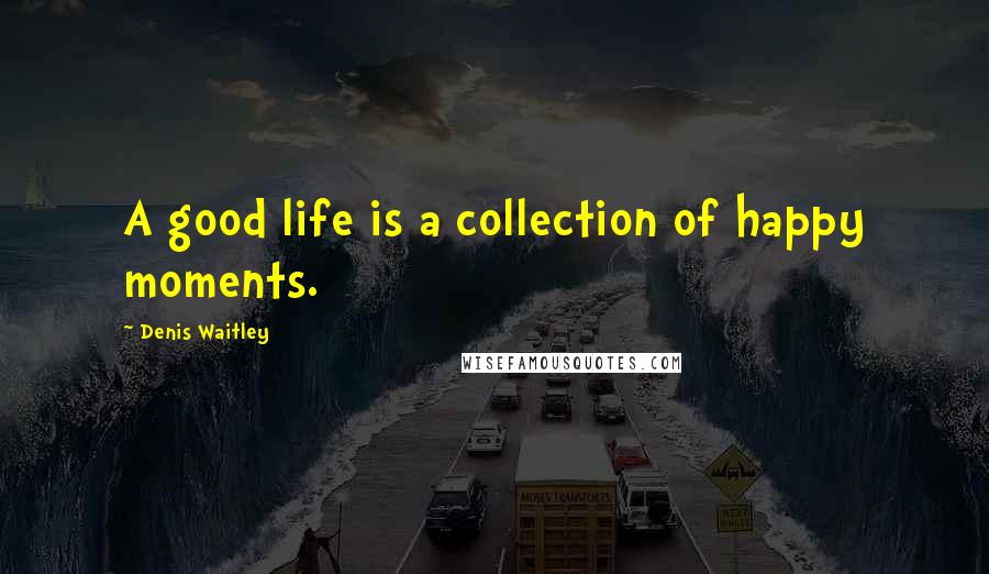 Denis Waitley Quotes: A good life is a collection of happy moments.