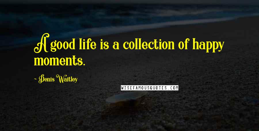 Denis Waitley Quotes: A good life is a collection of happy moments.