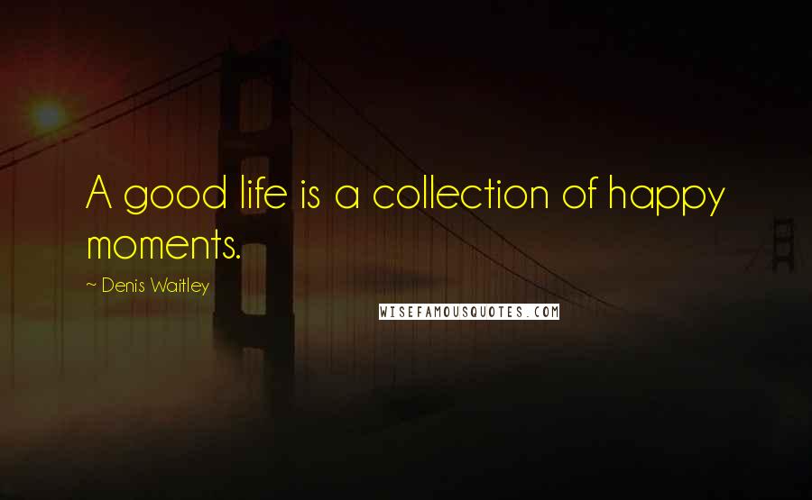 Denis Waitley Quotes: A good life is a collection of happy moments.