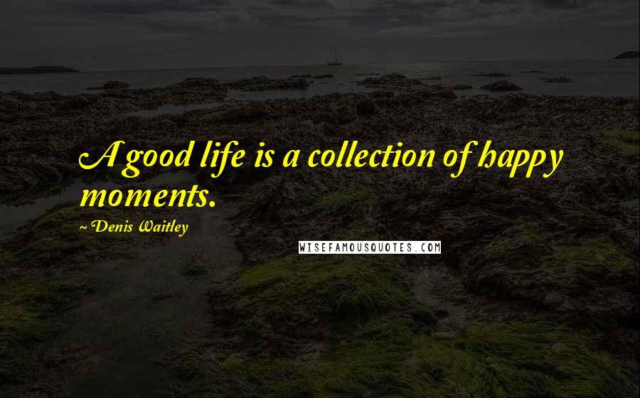 Denis Waitley Quotes: A good life is a collection of happy moments.