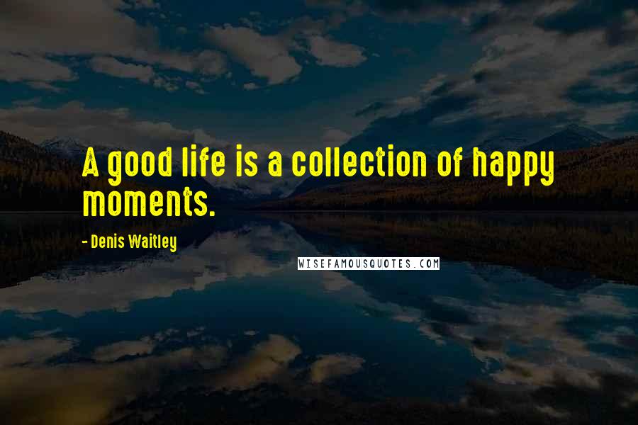 Denis Waitley Quotes: A good life is a collection of happy moments.