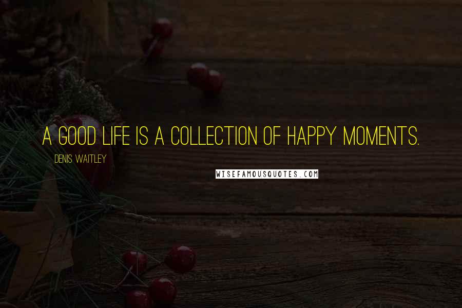 Denis Waitley Quotes: A good life is a collection of happy moments.