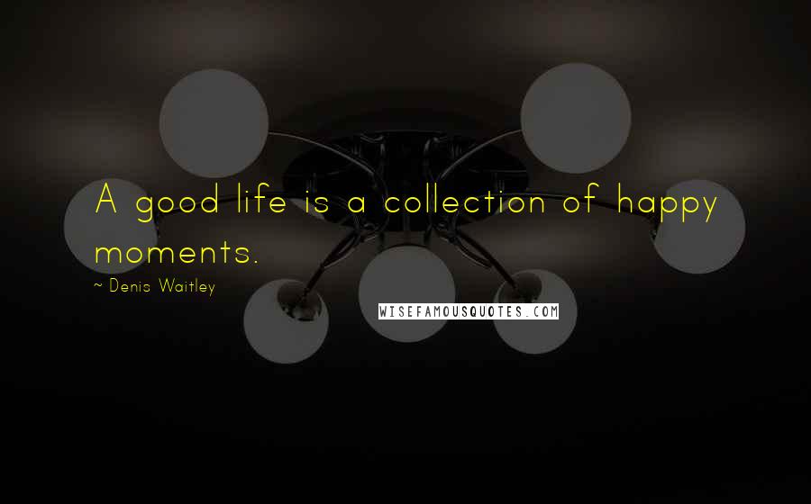 Denis Waitley Quotes: A good life is a collection of happy moments.