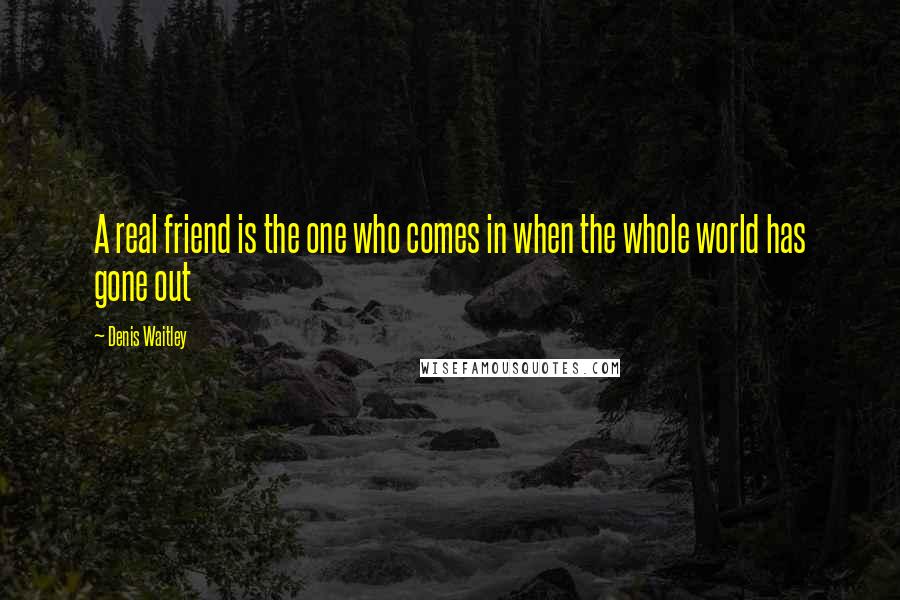 Denis Waitley Quotes: A real friend is the one who comes in when the whole world has gone out