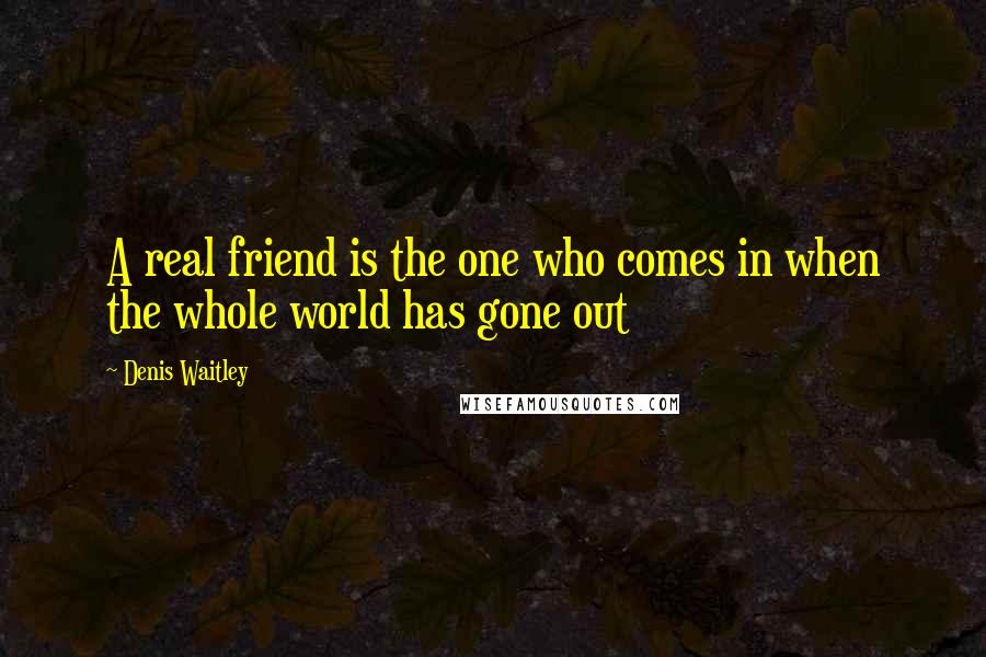 Denis Waitley Quotes: A real friend is the one who comes in when the whole world has gone out