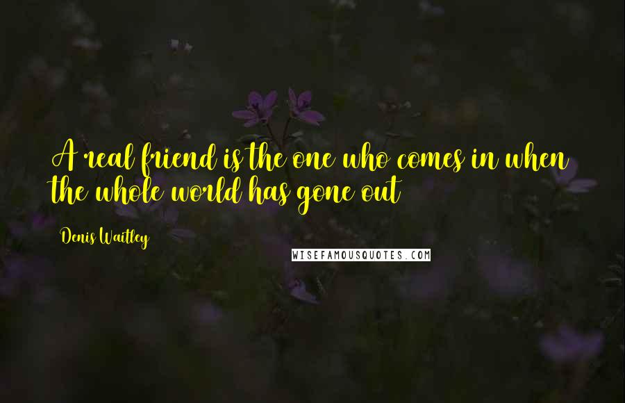 Denis Waitley Quotes: A real friend is the one who comes in when the whole world has gone out