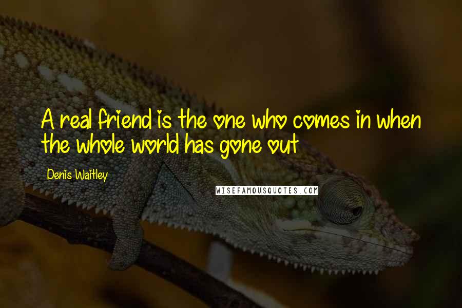 Denis Waitley Quotes: A real friend is the one who comes in when the whole world has gone out