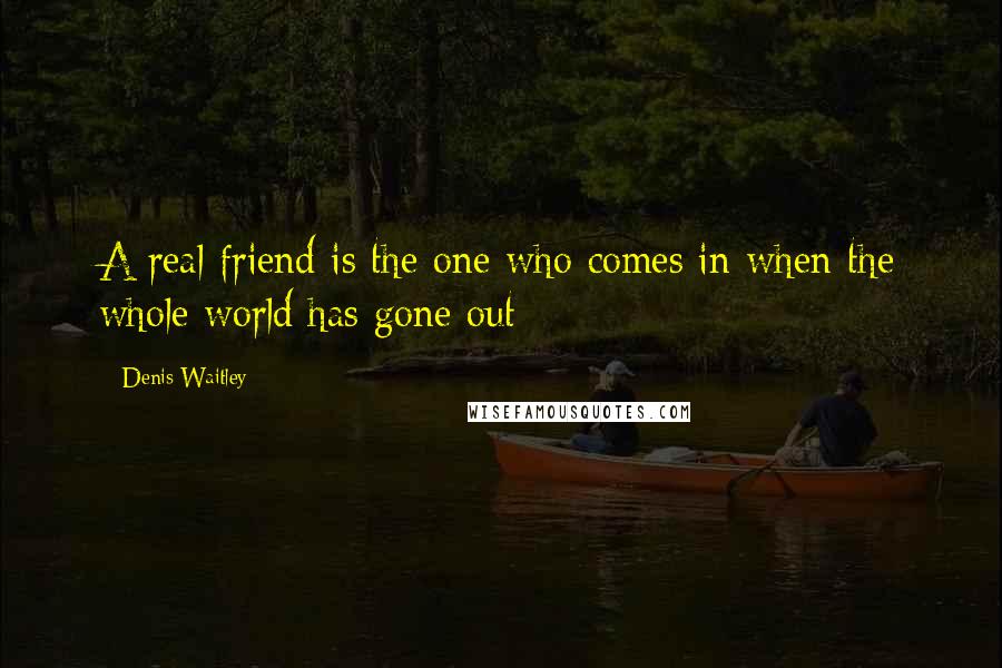 Denis Waitley Quotes: A real friend is the one who comes in when the whole world has gone out