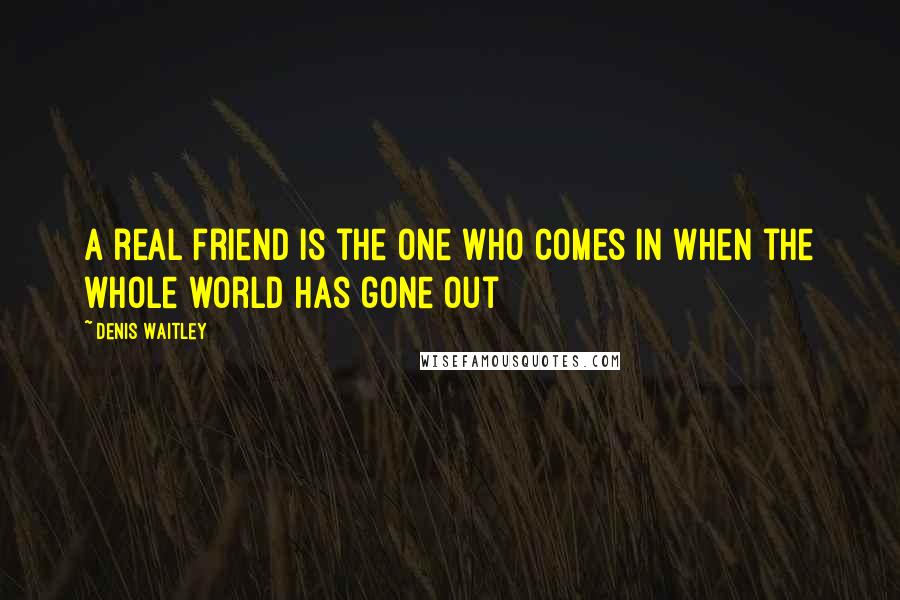 Denis Waitley Quotes: A real friend is the one who comes in when the whole world has gone out