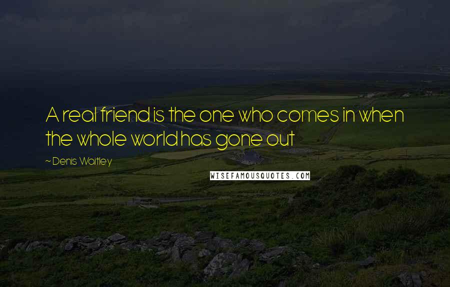 Denis Waitley Quotes: A real friend is the one who comes in when the whole world has gone out